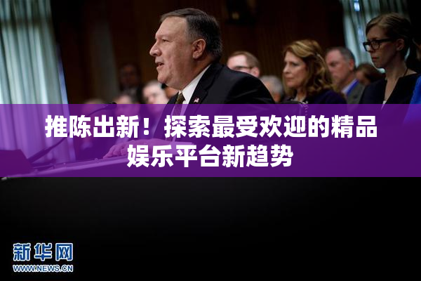 推陈出新！探索最受欢迎的精品娱乐平台新趋势