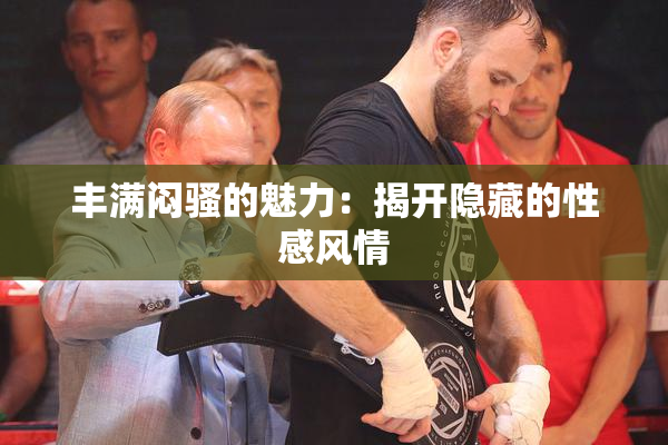丰满闷骚的魅力：揭开隐藏的性感风情