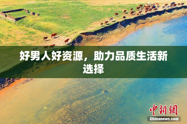 好男人好资源，助力品质生活新选择