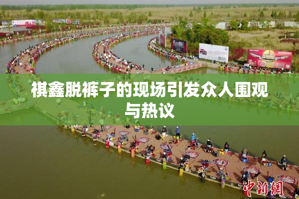 祺鑫脱裤子的现场引发众人围观与热议