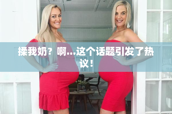 揉我奶？啊...这个话题引发了热议！