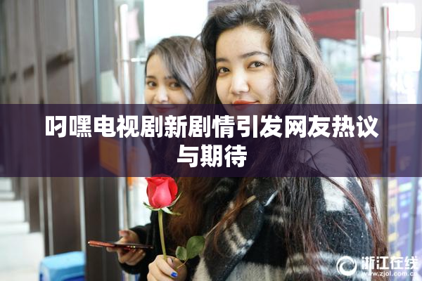 叼嘿电视剧新剧情引发网友热议与期待