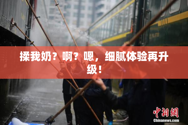 揉我奶？啊？嗯，细腻体验再升级！