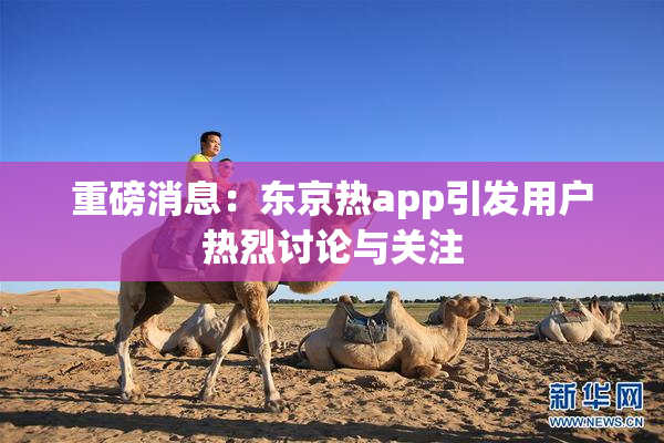 重磅消息：东京热app引发用户热烈讨论与关注