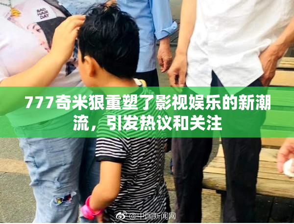 777奇米狠重塑了影视娱乐的新潮流，引发热议和关注