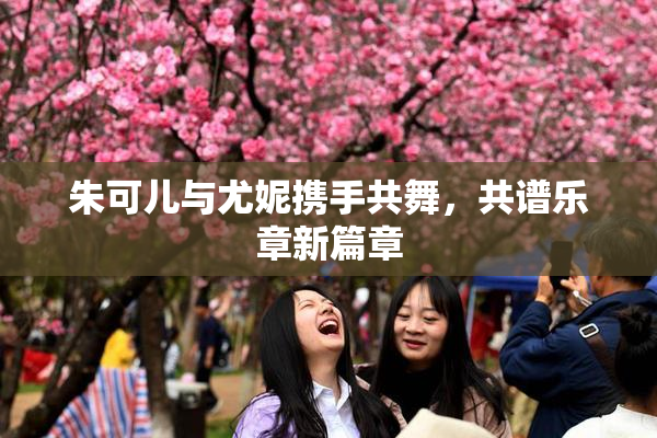 朱可儿与尤妮携手共舞，共谱乐章新篇章