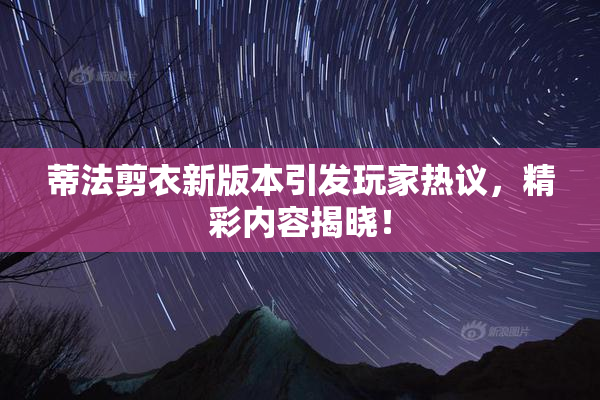 蒂法剪衣新版本引发玩家热议，精彩内容揭晓！