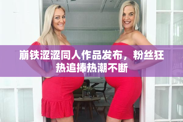 崩铁涩涩同人作品发布，粉丝狂热追捧热潮不断