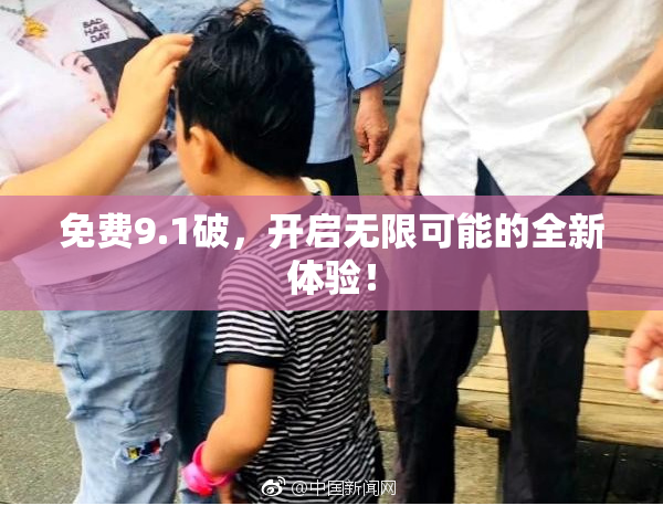 免费9.1破，开启无限可能的全新体验！