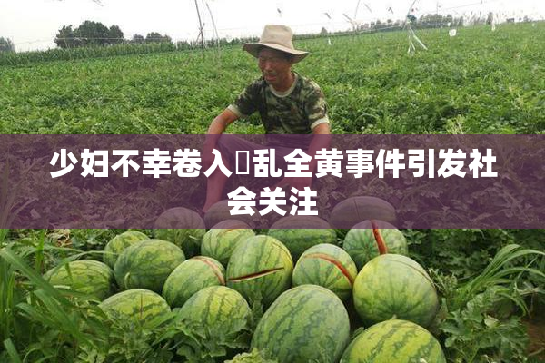 少妇不幸卷入婬乱全黄事件引发社会关注