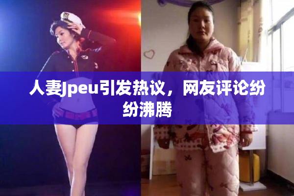 人妻Jpeu引发热议，网友评论纷纷沸腾