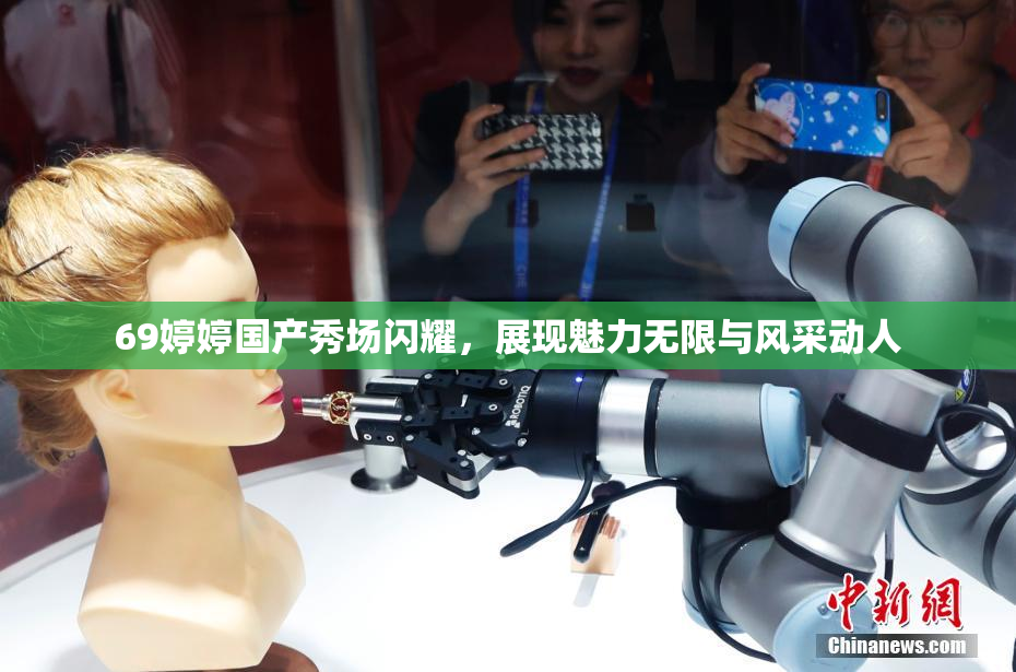 69婷婷国产秀场闪耀，展现魅力无限与风采动人
