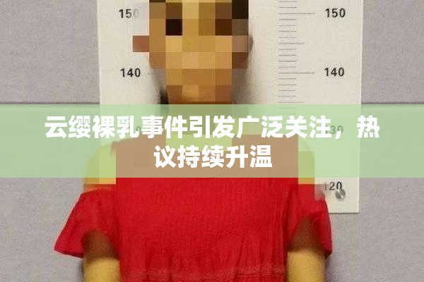 云缨裸乳事件引发广泛关注，热议持续升温