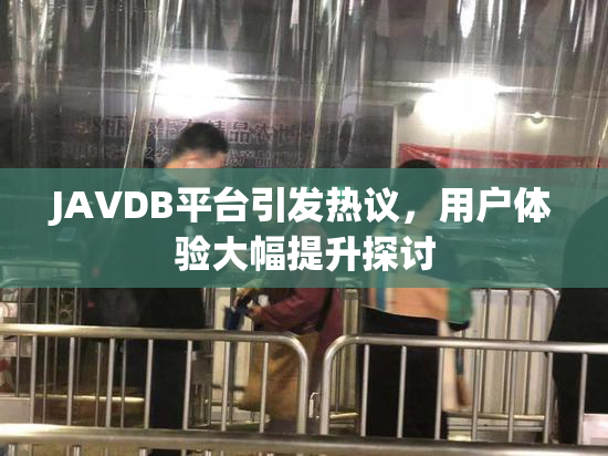 JAVDB平台引发热议，用户体验大幅提升探讨