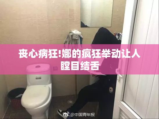 丧心病狂!娜的疯狂举动让人瞠目结舌