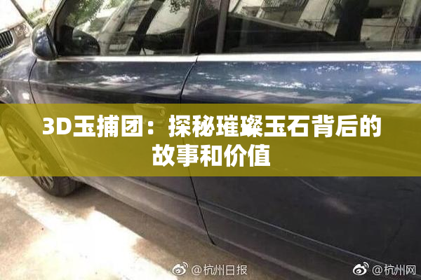 3D玉捕团：探秘璀璨玉石背后的故事和价值