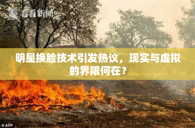 明星换脸技术引发热议，现实与虚拟的界限何在？