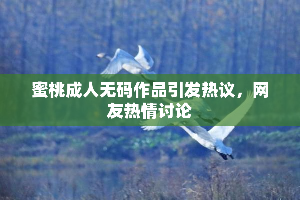 蜜桃成人无码作品引发热议，网友热情讨论