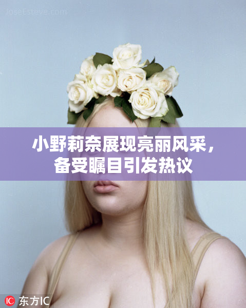 小野莉奈展现亮丽风采，备受瞩目引发热议