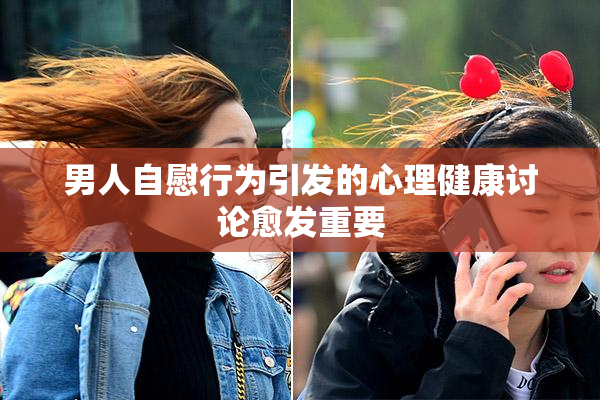 男人自慰行为引发的心理健康讨论愈发重要