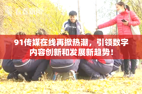 91传媒在线再掀热潮，引领数字内容创新和发展新趋势！