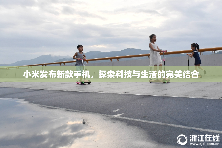 小米发布新款手机，探索科技与生活的完美结合