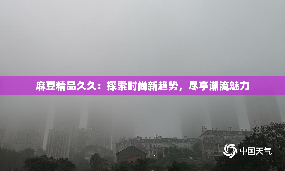 麻豆精品久久：探索时尚新趋势，尽享潮流魅力