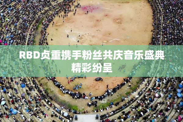 RBD贞重携手粉丝共庆音乐盛典精彩纷呈