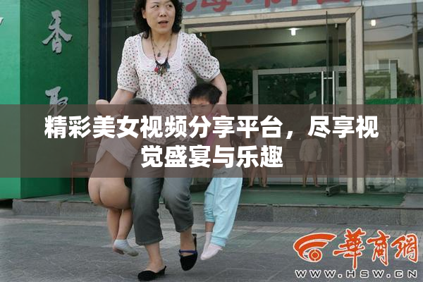 精彩美女视频分享平台，尽享视觉盛宴与乐趣