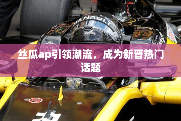 丝瓜ap引领潮流，成为新晋热门话题
