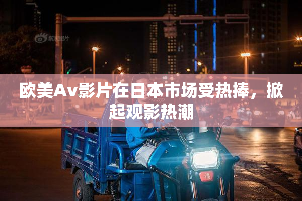 欧美Av影片在日本市场受热捧，掀起观影热潮