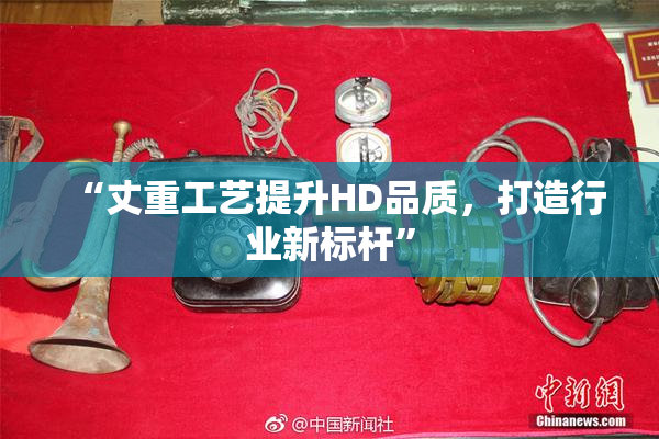 “丈重工艺提升HD品质，打造行业新标杆”
