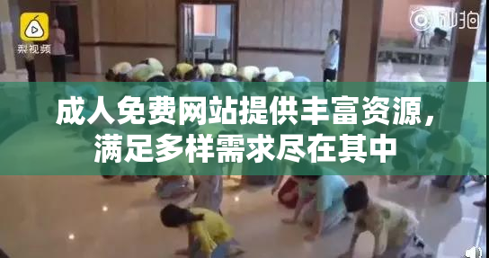 成人免费网站提供丰富资源，满足多样需求尽在其中