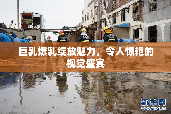 巨乳爆乳绽放魅力，令人惊艳的视觉盛宴