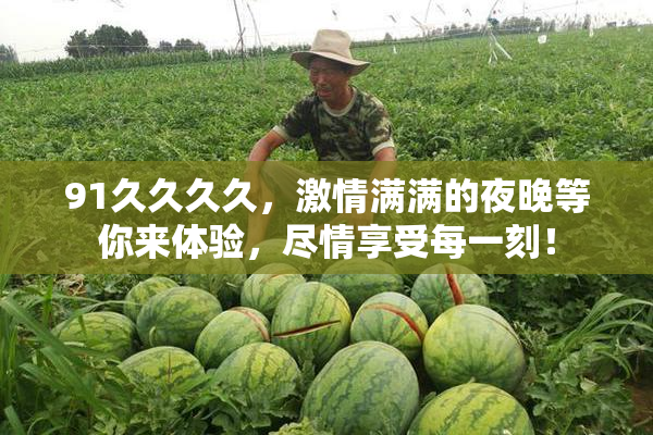91久久久久，激情满满的夜晚等你来体验，尽情享受每一刻！