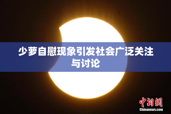 少萝自慰现象引发社会广泛关注与讨论
