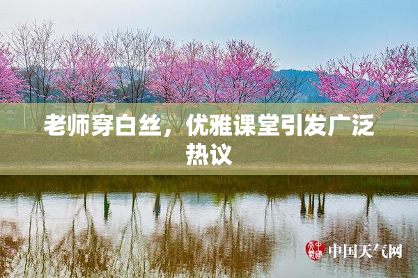 老师穿白丝，优雅课堂引发广泛热议