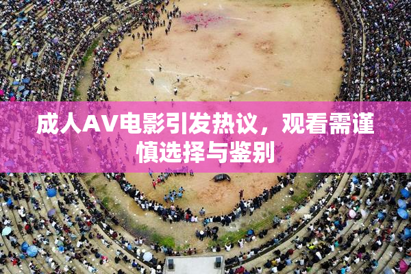 成人AV电影引发热议，观看需谨慎选择与鉴别