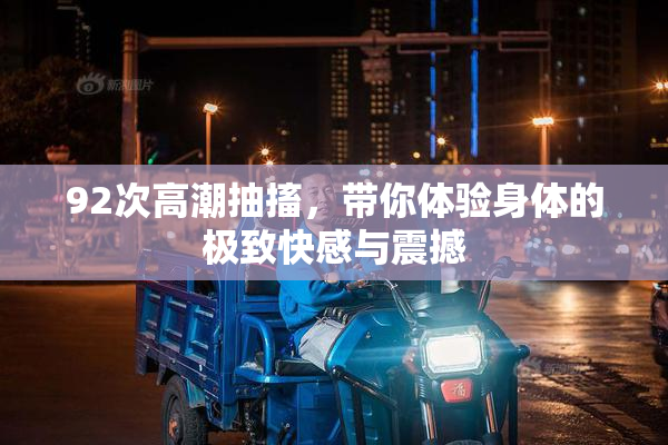 92次高潮抽搐，带你体验身体的极致快感与震撼