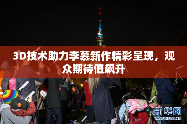 3D技术助力李慕新作精彩呈现，观众期待值飙升