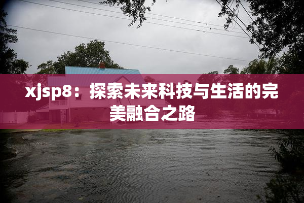 xjsp8：探索未来科技与生活的完美融合之路