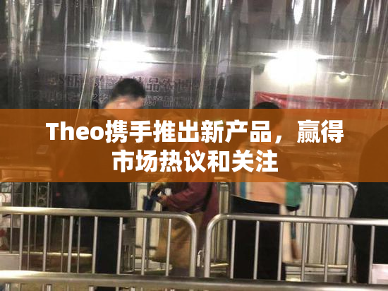 Theo携手推出新产品，赢得市场热议和关注