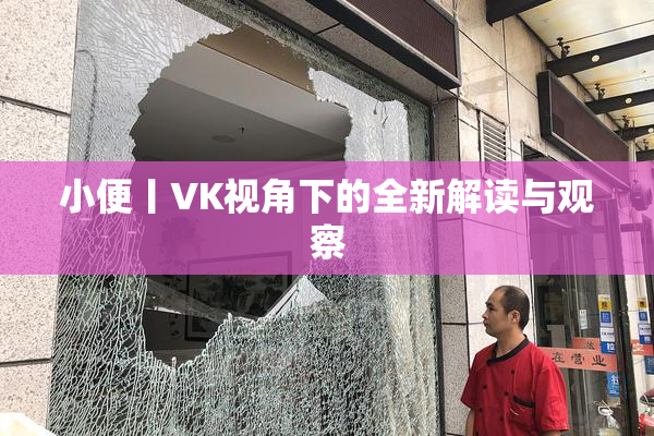 小便丨VK视角下的全新解读与观察