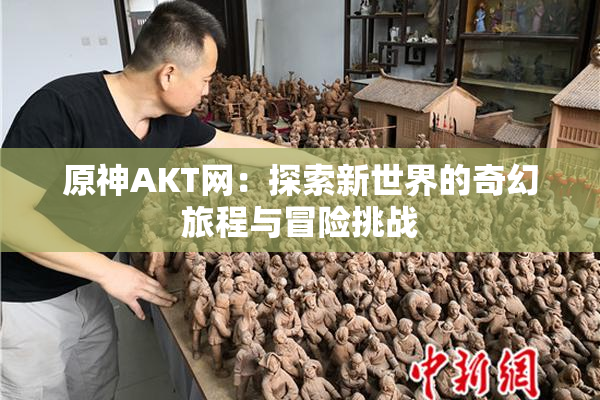 原神AKT网：探索新世界的奇幻旅程与冒险挑战