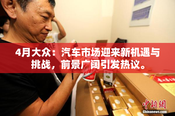4月大众：汽车市场迎来新机遇与挑战，前景广阔引发热议。