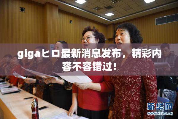 gigaヒロ最新消息发布，精彩内容不容错过！