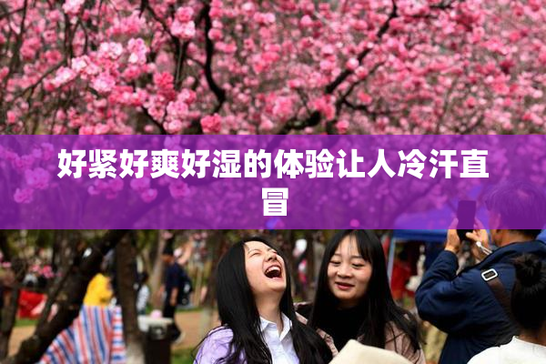 好紧好爽好湿的体验让人冷汗直冒