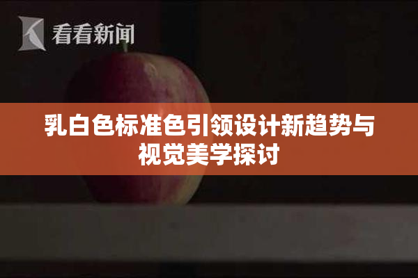 乳白色标准色引领设计新趋势与视觉美学探讨