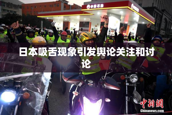 日本吸舌现象引发舆论关注和讨论