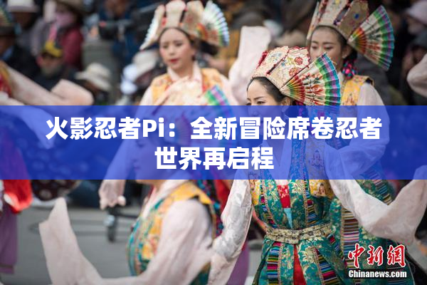 火影忍者Pi：全新冒险席卷忍者世界再启程